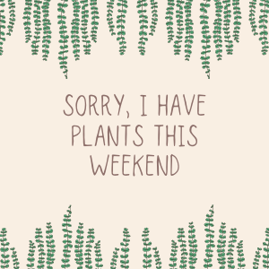 Sorry I have plants this weekend